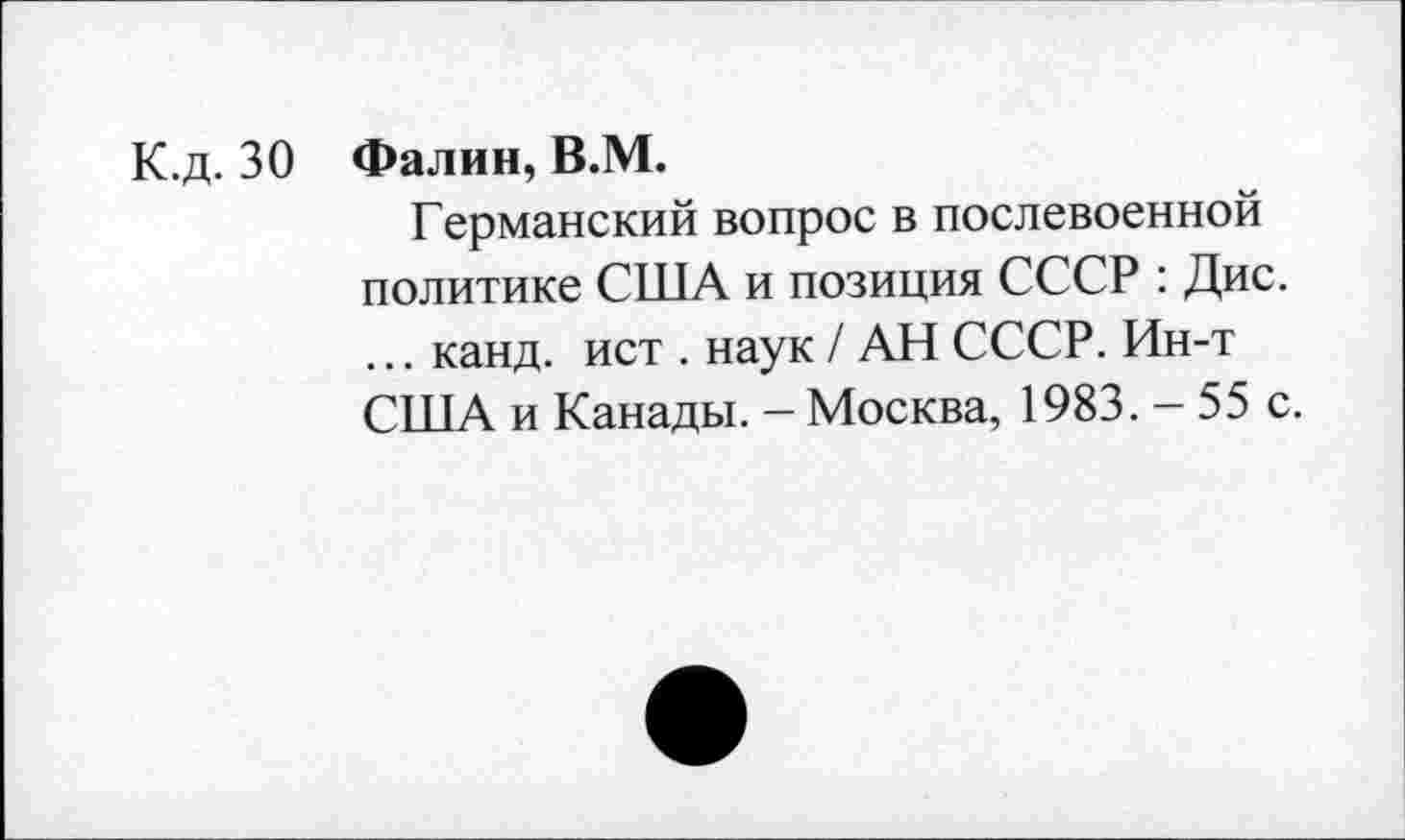 ﻿К.д. 30 Фалин, В.М.
Германский вопрос в послевоенной политике США и позиция СССР : Дис. ... канд. ист . наук / АН СССР. Ин-т США и Канады. - Москва, 1983. - 55 с.